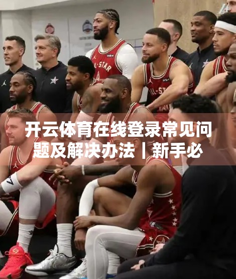 开云体育在线登录常见问题及解决办法｜新手必看！轻松避开90%的登录障碍