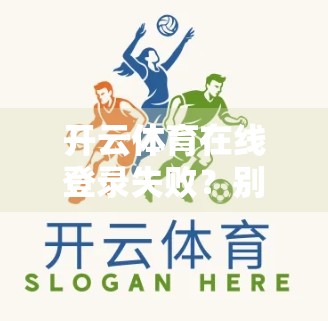 开云体育在线登录失败？别急！手把手教你排查与解决常见问题