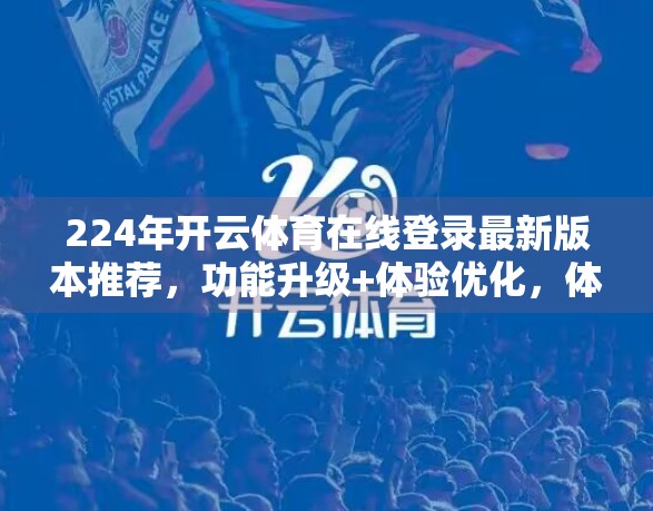 224年开云体育在线登录最新版本推荐，功能升级+体验优化，体育迷的掌上观赛神器来了！