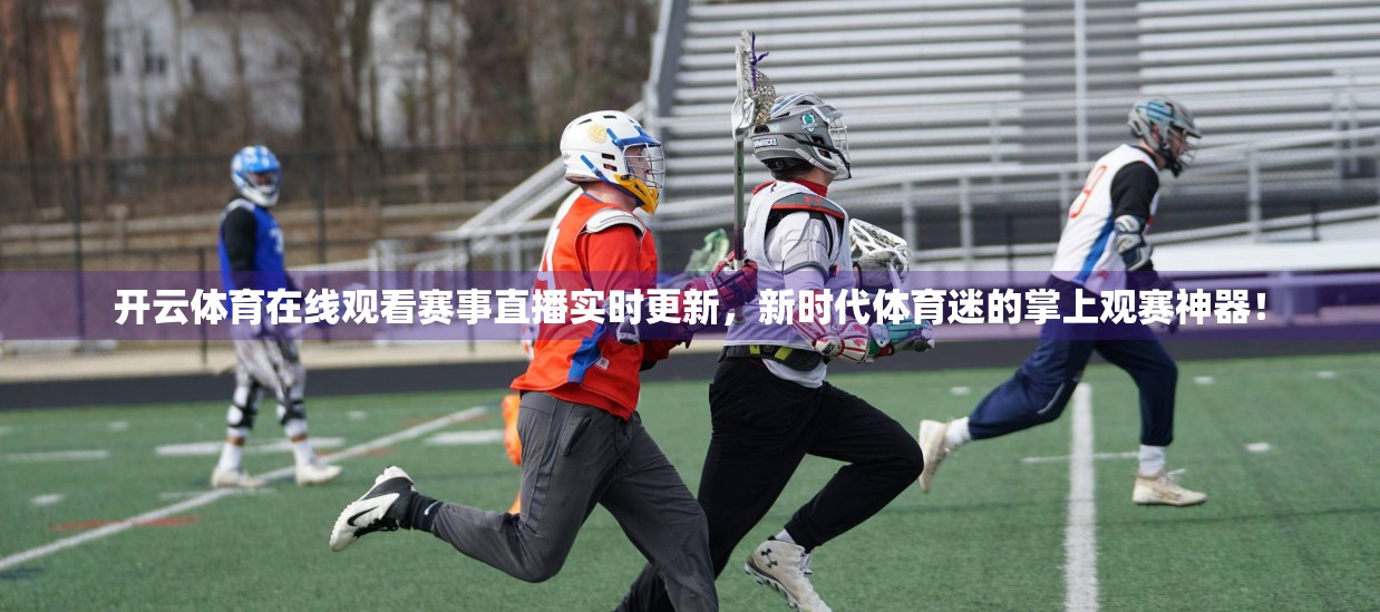 开云体育在线观看赛事直播实时更新，新时代体育迷的掌上观赛神器！