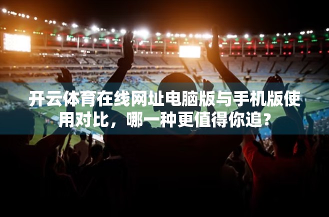 开云体育在线网址电脑版与手机版使用对比，哪一种更值得你追？