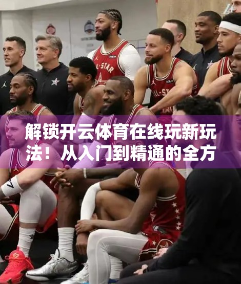 解锁开云体育在线玩新玩法！从入门到精通的全方位攻略指南
