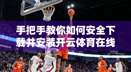 手把手教你如何安全下载并安装开云体育在线玩APP，新手必看的完整指南！