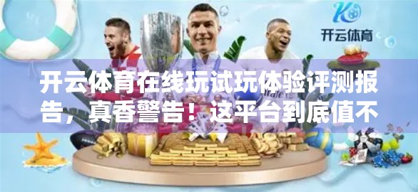 开云体育在线玩试玩体验评测报告，真香警告！这平台到底值不值得你上头？
