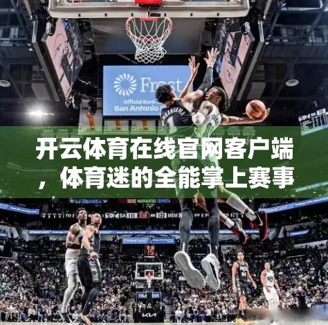 开云体育在线官网客户端，体育迷的全能掌上赛事管家，功能详解与实用指南