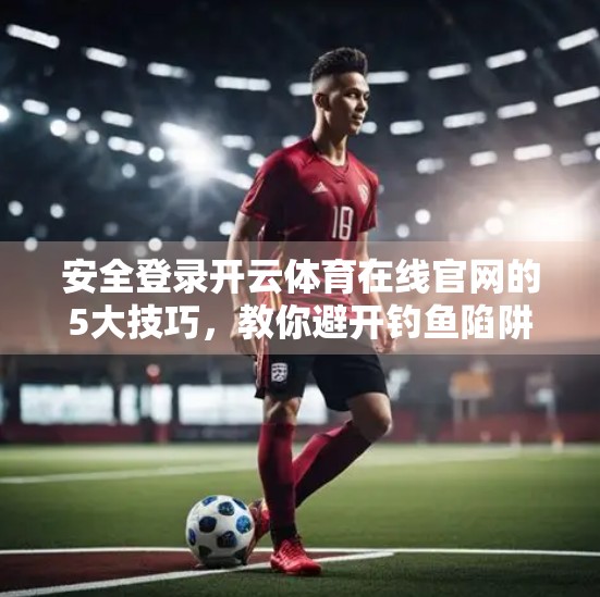 安全登录开云体育在线官网的5大技巧，教你避开钓鱼陷阱与账号风险！