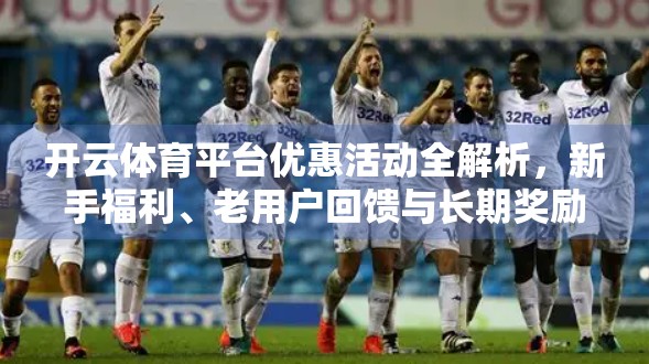 开云体育平台优惠活动全解析，新手福利、老用户回馈与长期奖励机制大揭秘！