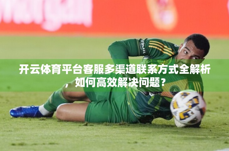 开云体育平台客服多渠道联系方式全解析，如何高效解决问题？