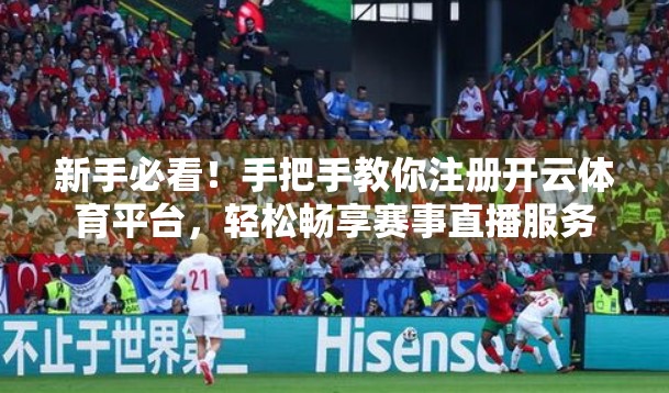 新手必看！手把手教你注册开云体育平台，轻松畅享赛事直播服务