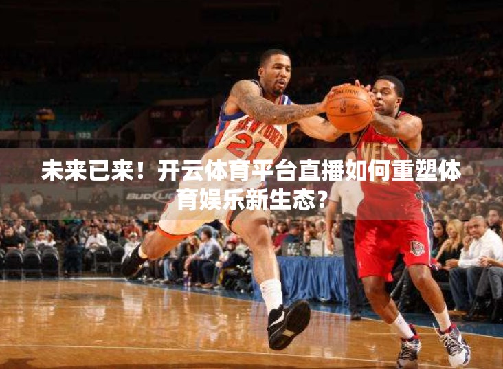 未来已来！开云体育平台直播如何重塑体育娱乐新生态？