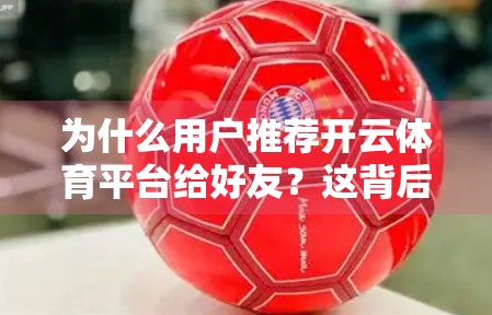 为什么用户推荐开云体育平台给好友？这背后藏着3个让人无法拒绝的理由！