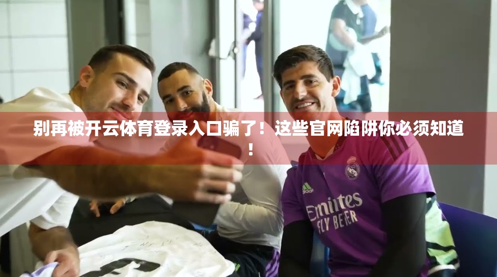 别再被开云体育登录入口骗了！这些官网陷阱你必须知道！