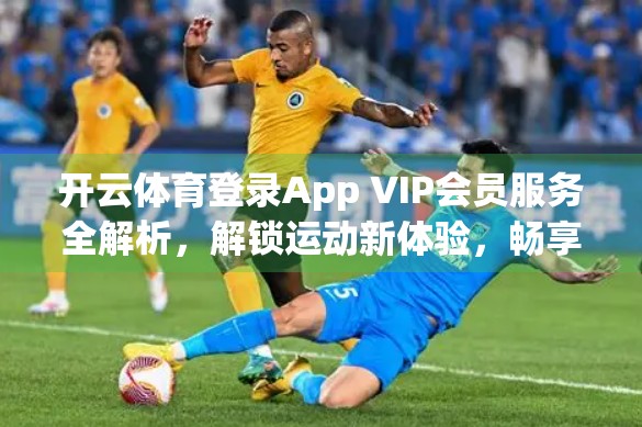 开云体育登录App VIP会员服务全解析，解锁运动新体验，畅享专属特权！