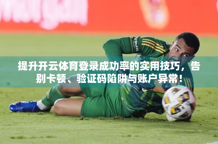 提升开云体育登录成功率的实用技巧，告别卡顿、验证码陷阱与账户异常！