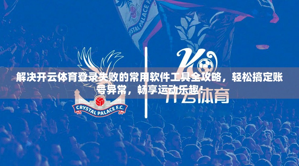 解决开云体育登录失败的常用软件工具全攻略，轻松搞定账号异常，畅享运动乐趣！