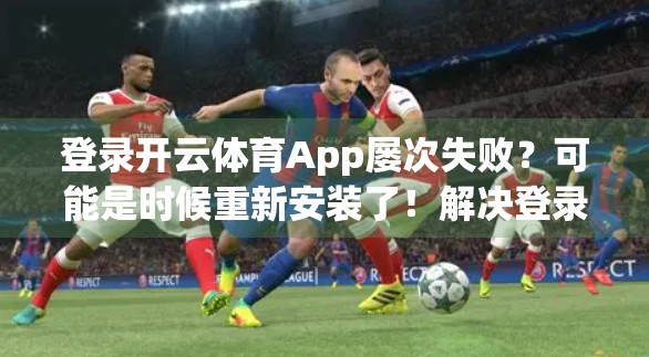 登录开云体育App屡次失败？可能是时候重新安装了！解决登录问题的终极指南