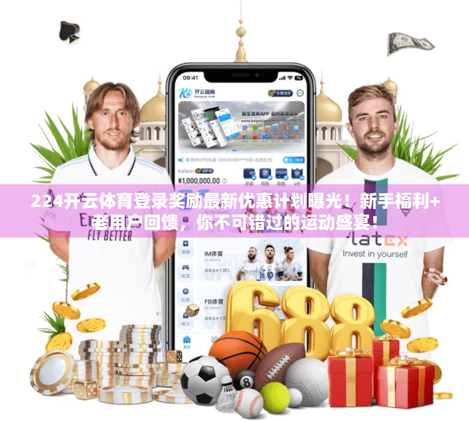 224开云体育登录奖励最新优惠计划曝光！新手福利+老用户回馈，你不可错过的运动盛宴！