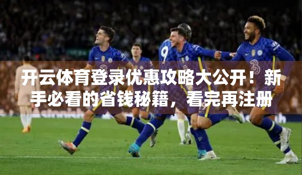 开云体育登录优惠攻略大公开！新手必看的省钱秘籍，看完再注册不踩坑！