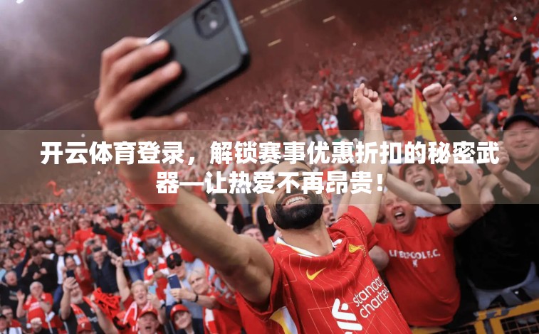 开云体育登录，解锁赛事优惠折扣的秘密武器—让热爱不再昂贵！