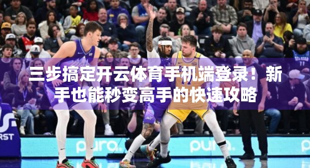 三步搞定开云体育手机端登录！新手也能秒变高手的快速攻略