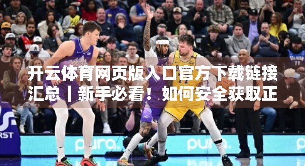 开云体育网页版入口官方下载链接汇总｜新手必看！如何安全获取正版资源？