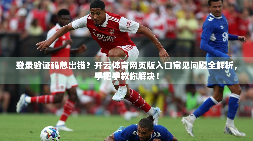 登录验证码总出错？开云体育网页版入口常见问题全解析，手把手教你解决！