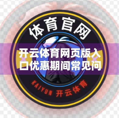 开云体育网页版入口优惠期间常见问题全解析，新手必看避坑指南！