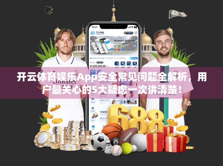 开云体育娱乐App安全常见问题全解析，用户最关心的5大疑虑一次讲清楚！