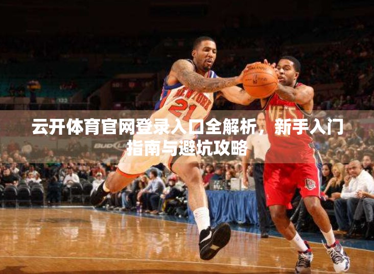 云开体育官网登录入口全解析，新手入门指南与避坑攻略