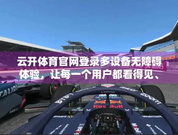 云开体育官网登录多设备无障碍体验，让每一个用户都看得见、用得上、玩得爽