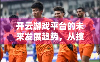 开云游戏平台的未来发展趋势，从技术革新到生态重塑的全面跃迁