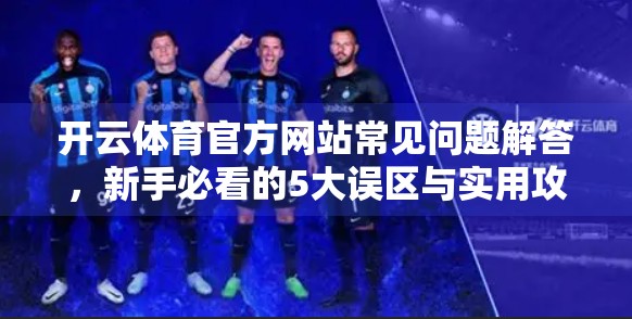 开云体育官方网站常见问题解答，新手必看的5大误区与实用攻略！