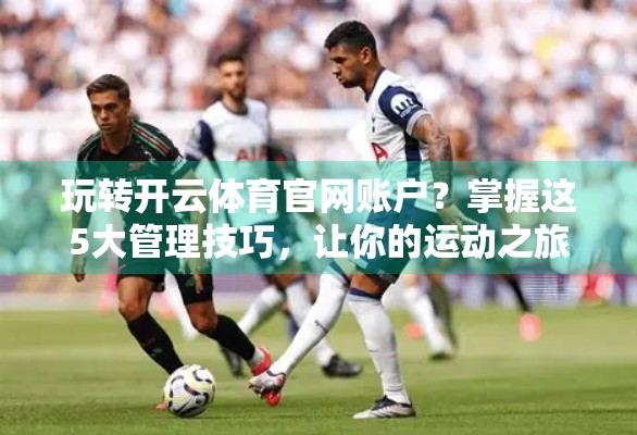 玩转开云体育官网账户？掌握这5大管理技巧，让你的运动之旅更顺畅！