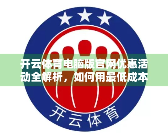 开云体育电脑版官网优惠活动全解析，如何用最低成本畅享顶级赛事直播体验？