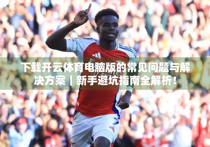 下载开云体育电脑版的常见问题与解决方案｜新手避坑指南全解析！