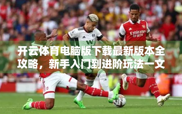 开云体育电脑版下载最新版本全攻略，新手入门到进阶玩法一文讲透！
