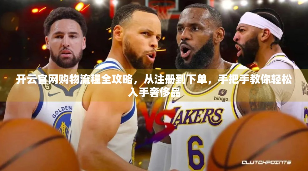 开云官网购物流程全攻略，从注册到下单，手把手教你轻松入手奢侈品