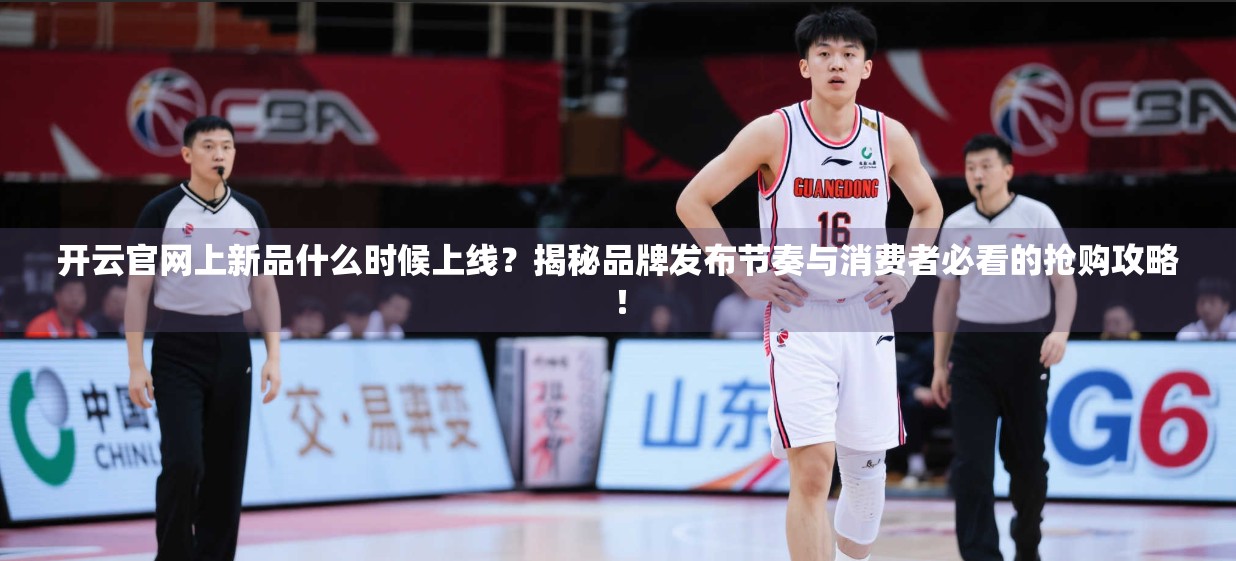 开云官网上新品什么时候上线？揭秘品牌发布节奏与消费者必看的抢购攻略！