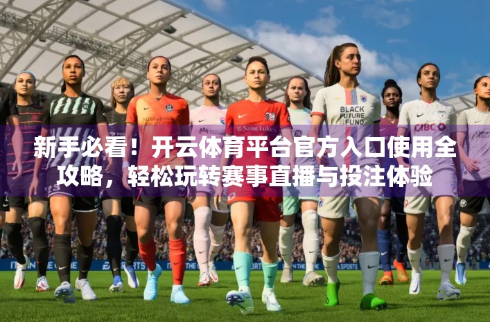 新手必看！开云体育平台官方入口使用全攻略，轻松玩转赛事直播与投注体验