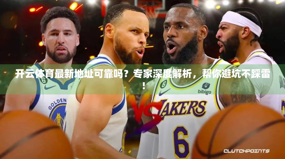 开云体育最新地址可靠吗？专家深度解析，帮你避坑不踩雷！