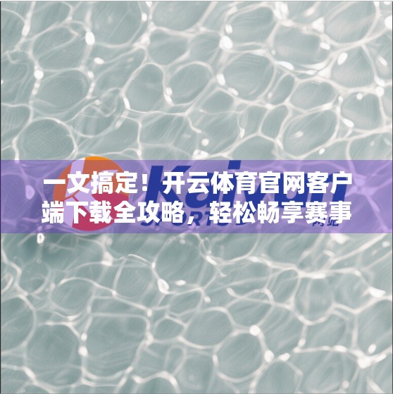 一文搞定！开云体育官网客户端下载全攻略，轻松畅享赛事盛宴！