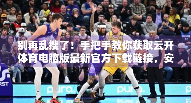 别再乱搜了！手把手教你获取云开体育电脑版最新官方下载链接，安全又省心！
