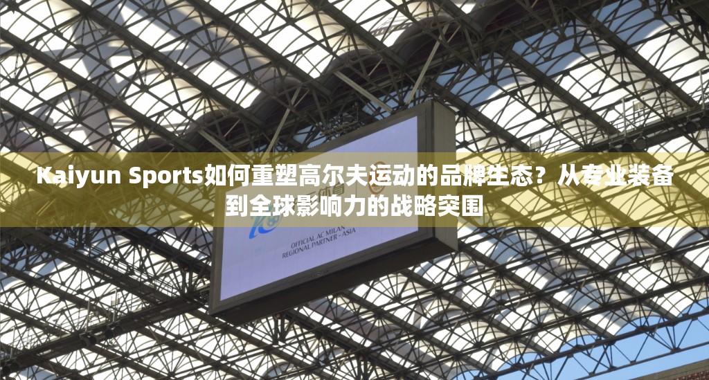 Kaiyun Sports如何重塑高尔夫运动的品牌生态？从专业装备到全球影响力的战略突围