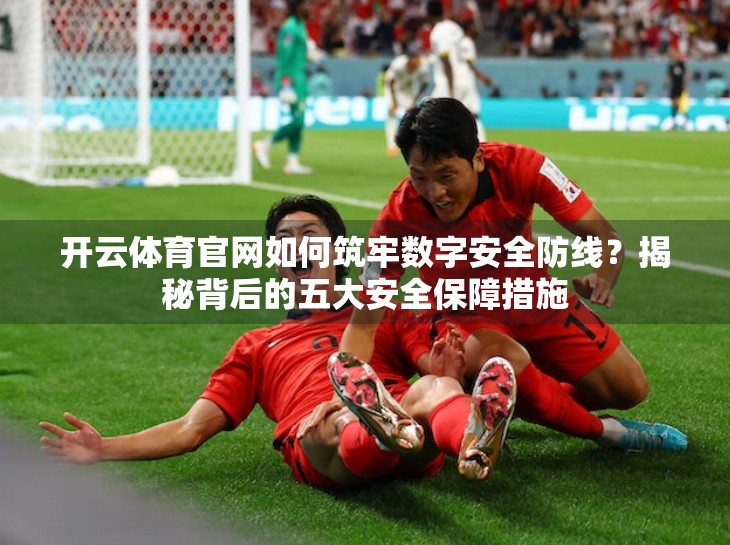 开云体育官网如何筑牢数字安全防线？揭秘背后的五大安全保障措施