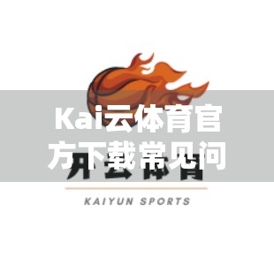 Kai云体育官方下载常见问题全解析，新手必看避坑指南！