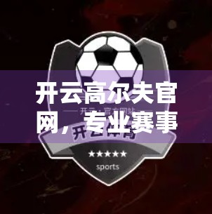 开云高尔夫官网，专业赛事资讯一站掌握，打造你的高尔夫信息中枢