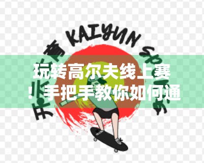 玩转高尔夫线上赛！手把手教你如何通过开云高尔夫官网参与赛事，轻松赢取大奖！