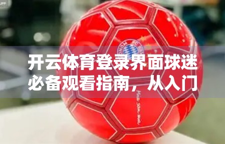 开云体育登录界面球迷必备观看指南，从入门到精通，轻松解锁赛事盛宴！