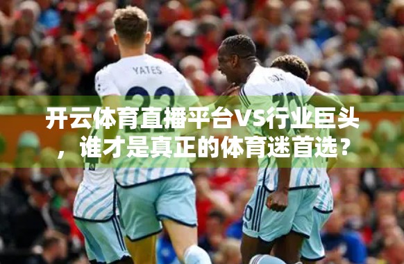 开云体育直播平台VS行业巨头，谁才是真正的体育迷首选？