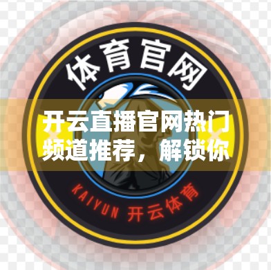 开云直播官网热门频道推荐，解锁你的专属内容宇宙，从这里开始！